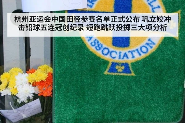 杭州亚运会中国田径参赛名单正式公布 巩立姣冲击铅球五连冠创纪录 短跑跳跃投掷三大项分析
