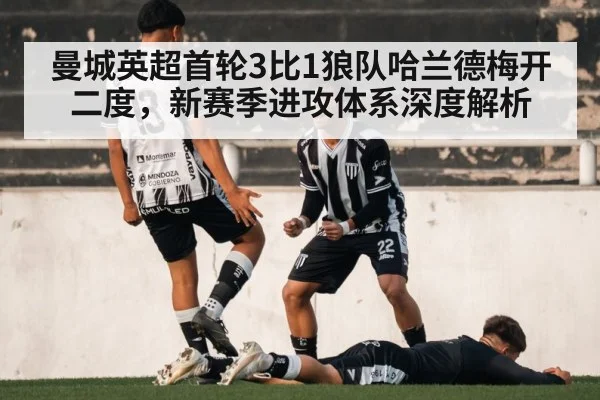 曼城英超首轮3比1狼队哈兰德梅开二度,新赛季进攻体系深度解析